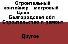 Строительный контейнер 6 метровый › Цена ­ 32 000 - Белгородская обл. Строительство и ремонт » Другое   